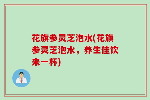 花旗参灵芝泡水(花旗参灵芝泡水，养生佳饮来一杯)