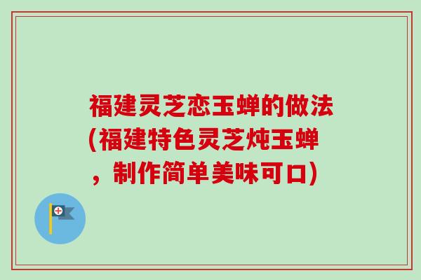 福建灵芝恋玉蝉的做法(福建特色灵芝炖玉蝉,制作简单美味可口) 福建灵芝恋玉蝉的做法(福建特色灵芝炖玉蝉,制作简单美味可口)