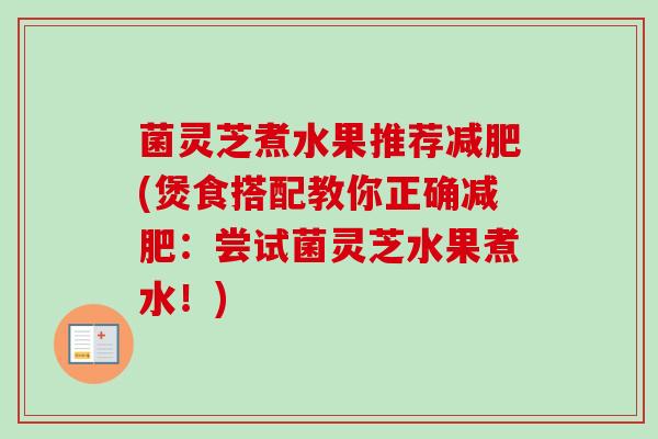 菌灵芝煮水果推荐(煲食搭配教你正确:尝试菌灵芝水果煮水!) 菌灵芝煮水果推荐(煲食搭配教你正确:尝试菌灵芝水果煮水!)