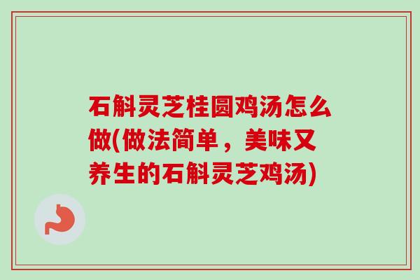 石斛灵芝桂圆鸡汤怎么做(做法简单,美味又养生的石斛灵芝鸡汤) 石斛灵芝桂圆鸡汤怎么做(做法简单,美味又养生的石斛灵芝鸡汤)