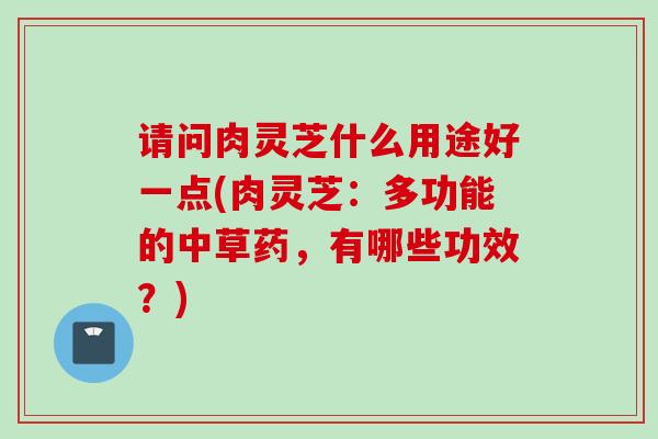 请问肉灵芝什么用途好一点(肉灵芝:多功能的中草药,有哪些功效?) 请问肉灵芝什么用途好一点(肉灵芝:多功能的中草药,有哪些功效?)