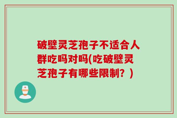破壁灵芝孢子不适合人群吃吗对吗(吃破壁灵芝孢子有哪些限制?) 破壁灵芝孢子不适合人群吃吗对吗(吃破壁灵芝孢子有哪些限制?)