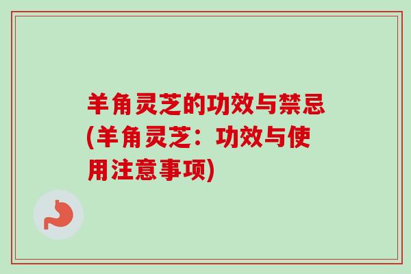 羊角灵芝的功效与禁忌(羊角灵芝:功效与使用注意事项) 羊角灵芝的功效与禁忌(羊角灵芝:功效与使用注意事项)