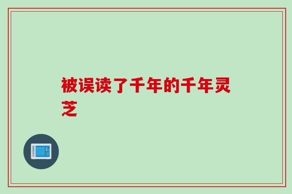 被误读了千年的千年灵芝 被误读了千年的千年灵芝