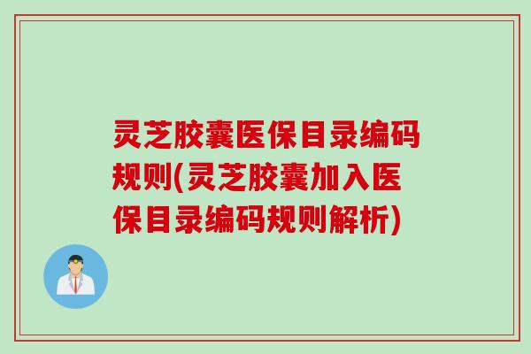 灵芝胶囊医保目录编码规则(灵芝胶囊加入医保目录编码规则解析) 灵芝胶囊医保目录编码规则(灵芝胶囊加入医保目录编码规则解析)