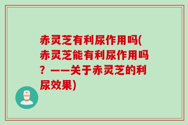赤灵芝有利尿作用吗(赤灵芝能有利尿作用吗?——关于赤灵芝的利尿效果) 赤灵芝有利尿作用吗(赤灵芝能有利尿作用吗?——关于赤灵芝的利尿效果)
