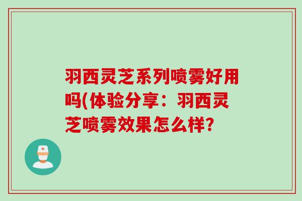 羽西灵芝系列喷雾好用吗(体验分享：羽西灵芝喷雾效果怎么样？
