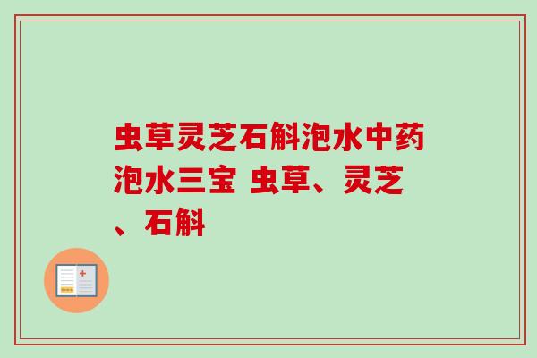 虫草灵芝石斛泡水泡水三宝 虫草、灵芝、石斛 虫草灵芝石斛泡水泡水三宝 虫草、灵芝、石斛