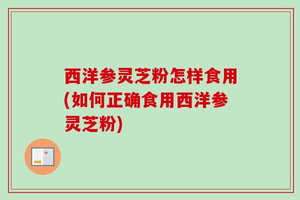 西洋参灵芝粉怎样食用(如何正确食用西洋参灵芝粉) 西洋参灵芝粉怎样食用(如何正确食用西洋参灵芝粉)