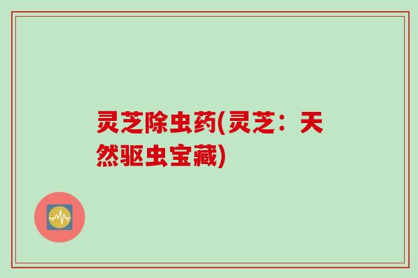 灵芝除虫药(灵芝:天然驱虫宝藏) 灵芝除虫药(灵芝:天然驱虫宝藏)