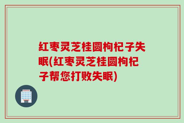 红枣灵芝桂圆枸杞子(红枣灵芝桂圆枸杞子帮您打败) 红枣灵芝桂圆枸杞子(红枣灵芝桂圆枸杞子帮您打败)