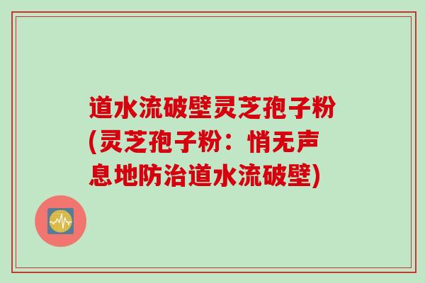 道水流破壁灵芝孢子粉(灵芝孢子粉：悄无声息地防道水流破壁)
