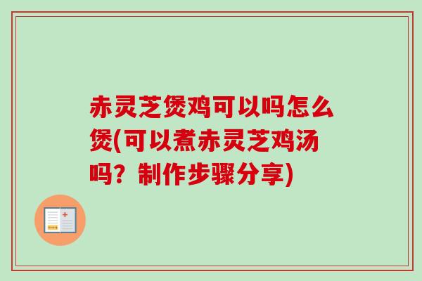赤灵芝煲鸡可以吗怎么煲(可以煮赤灵芝鸡汤吗？制作步骤分享)