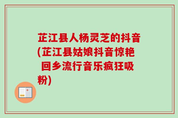 芷江县人杨灵芝的抖音(芷江县姑娘抖音惊艳 回乡流行音乐疯狂吸粉) 芷江县人杨灵芝的抖音(芷江县姑娘抖音惊艳 回乡流行音乐疯狂吸粉)