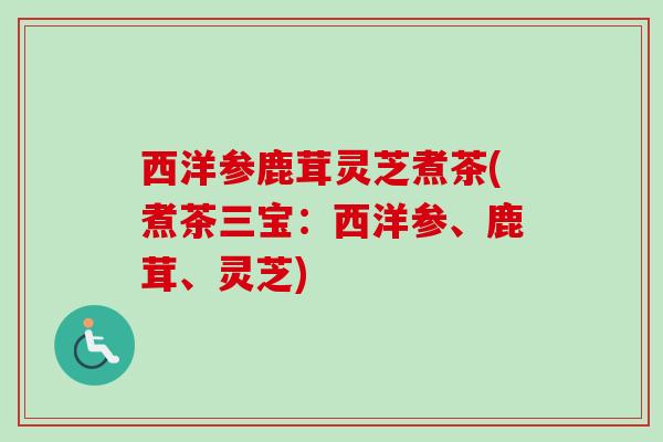 西洋参鹿茸灵芝煮茶(煮茶三宝：西洋参、鹿茸、灵芝)