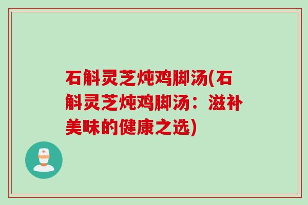 石斛灵芝炖鸡脚汤(石斛灵芝炖鸡脚汤：滋补美味的健康之选)