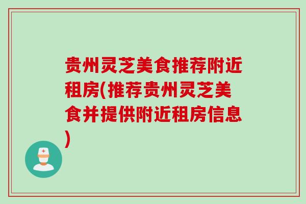 贵州灵芝美食推荐附近租房(推荐贵州灵芝美食并提供附近租房信息)