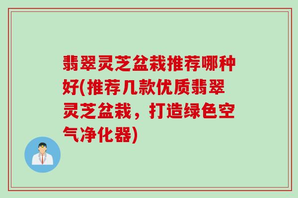 翡翠灵芝盆栽推荐哪种好(推荐几款优质翡翠灵芝盆栽,打造绿色空气净化器) 翡翠灵芝盆栽推荐哪种好(推荐几款优质翡翠灵芝盆栽,打造绿色空气净化器)