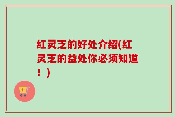 红灵芝的好处介绍(红灵芝的益处你必须知道!) 红灵芝的好处介绍(红灵芝的益处你必须知道!)