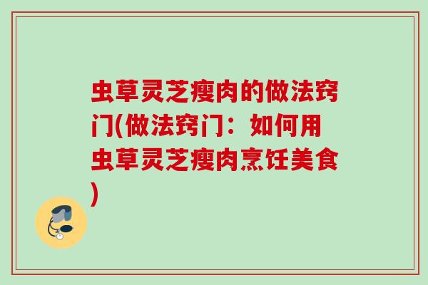 虫草灵芝瘦肉的做法窍门(做法窍门：如何用虫草灵芝瘦肉烹饪美食)