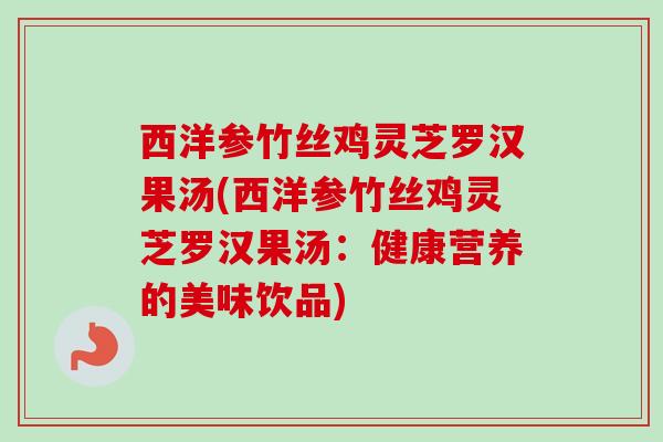 西洋参竹丝鸡灵芝罗汉果汤(西洋参竹丝鸡灵芝罗汉果汤:健康营养的美味饮品) 西洋参竹丝鸡灵芝罗汉果汤(西洋参竹丝鸡灵芝罗汉果汤:健康营养的美味饮品)