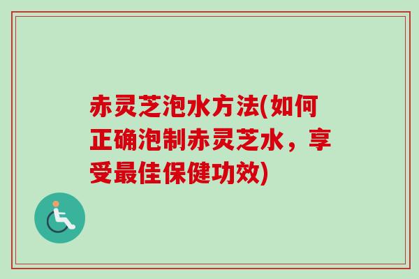 赤灵芝泡水方法(如何正确泡制赤灵芝水,享受佳保健功效) 赤灵芝泡水方法(如何正确泡制赤灵芝水,享受佳保健功效)