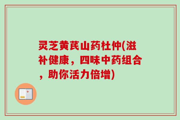 灵芝黄芪山药杜仲(滋补健康,四味组合,助你活力倍增) 灵芝黄芪山药杜仲(滋补健康,四味组合,助你活力倍增)