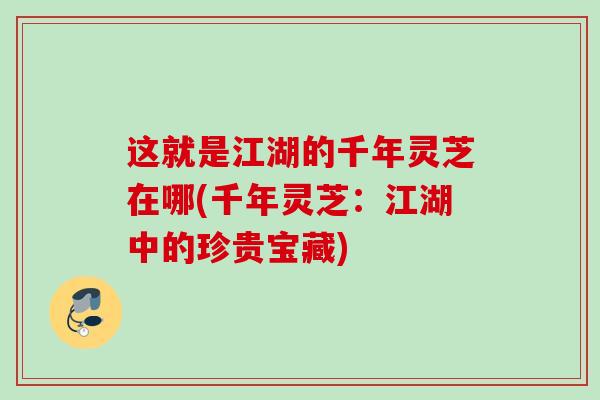 这就是江湖的千年灵芝在哪(千年灵芝:江湖中的珍贵宝藏) 这就是江湖的千年灵芝在哪(千年灵芝:江湖中的珍贵宝藏)