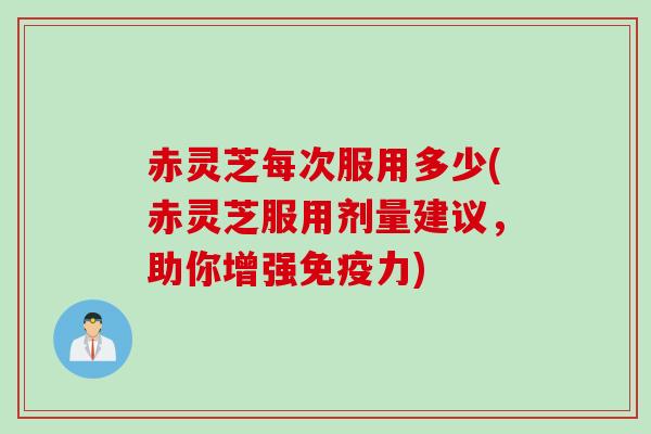 赤灵芝每次服用多少(赤灵芝服用剂量建议,助你增强免疫力) 赤灵芝每次服用多少(赤灵芝服用剂量建议,助你增强免疫力)
