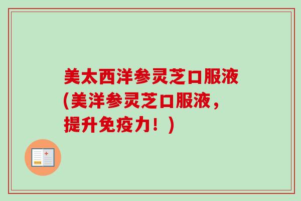 美太西洋参灵芝口服液(美洋参灵芝口服液，提升免疫力！)