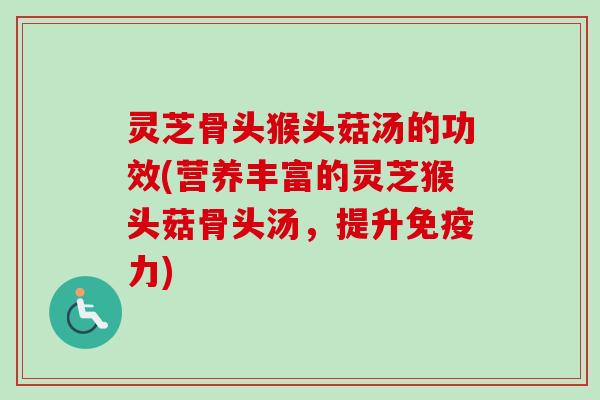 灵芝骨头猴头菇汤的功效(营养丰富的灵芝猴头菇骨头汤,提升免疫力) 灵芝骨头猴头菇汤的功效(营养丰富的灵芝猴头菇骨头汤,提升免疫力)
