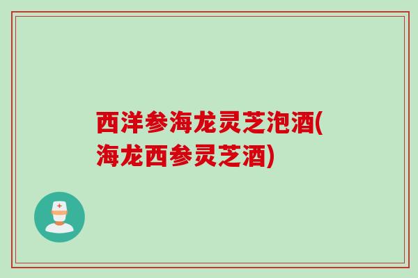 西洋参海龙灵芝泡酒(海龙西参灵芝酒) 西洋参海龙灵芝泡酒(海龙西参灵芝酒)