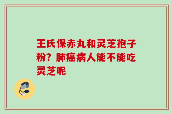 王氏保赤丸和灵芝孢子粉？人能不能吃灵芝呢
