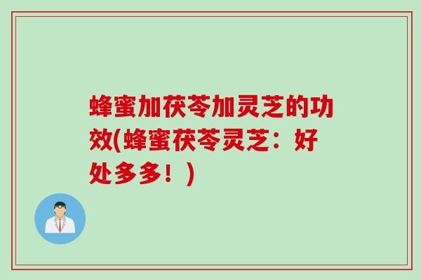 蜂蜜加茯苓加灵芝的功效(蜂蜜茯苓灵芝:好处多多!) 蜂蜜加茯苓加灵芝的功效(蜂蜜茯苓灵芝:好处多多!)