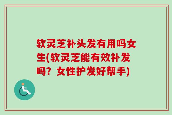 软灵芝补头发有用吗女生(软灵芝能有效补发吗?女性护发好帮手) 软灵芝补头发有用吗女生(软灵芝能有效补发吗?女性护发好帮手)