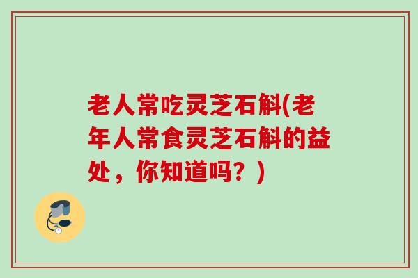 老人常吃灵芝石斛(老年人常食灵芝石斛的益处,你知道吗?) 老人常吃灵芝石斛(老年人常食灵芝石斛的益处,你知道吗?)