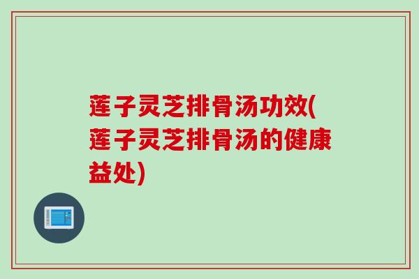 莲子灵芝排骨汤功效(莲子灵芝排骨汤的健康益处) 莲子灵芝排骨汤功效(莲子灵芝排骨汤的健康益处)