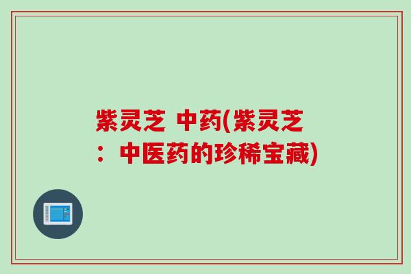 紫灵芝 (紫灵芝：中医药的珍稀宝藏)