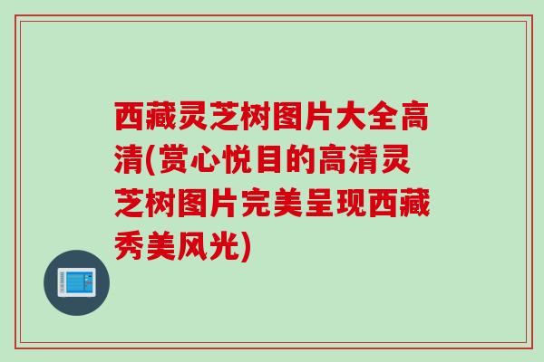 西藏灵芝树图片大全高清(赏心悦目的高清灵芝树图片完美呈现西藏秀美风光) 西藏灵芝树图片大全高清(赏心悦目的高清灵芝树图片完美呈现西藏秀美风光)