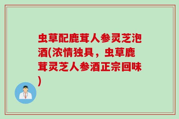 虫草配鹿茸人参灵芝泡酒(浓情独具,虫草鹿茸灵芝人参酒正宗回味) 虫草配鹿茸人参灵芝泡酒(浓情独具,虫草鹿茸灵芝人参酒正宗回味)