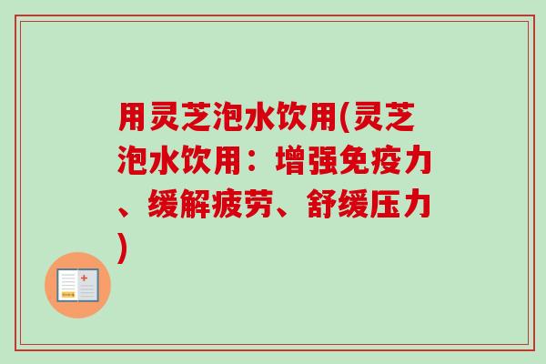 用灵芝泡水饮用(灵芝泡水饮用:增强免疫力、缓解疲劳、舒缓压力) 用灵芝泡水饮用(灵芝泡水饮用:增强免疫力、缓解疲劳、舒缓压力)