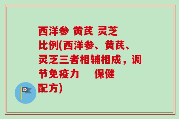 西洋参 黄芪 灵芝 比例(西洋参、黄芪、灵芝三者相辅相成,调节免疫力 保健配方) 西洋参 黄芪 灵芝 比例(西洋参、黄芪、灵芝三者相辅相成,调节免疫力 保健配方)