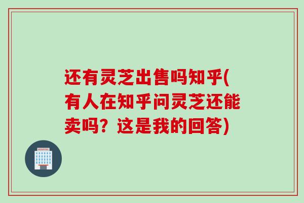 还有灵芝出售吗知乎(有人在知乎问灵芝还能卖吗?这是我的回答) 还有灵芝出售吗知乎(有人在知乎问灵芝还能卖吗?这是我的回答)