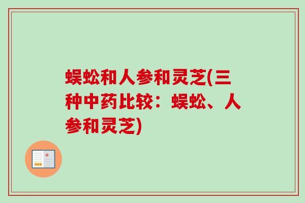 蜈蚣和人参和灵芝(三种比较:蜈蚣、人参和灵芝) 蜈蚣和人参和灵芝(三种比较:蜈蚣、人参和灵芝)