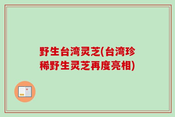 野生台湾灵芝(台湾珍稀野生灵芝再度亮相)