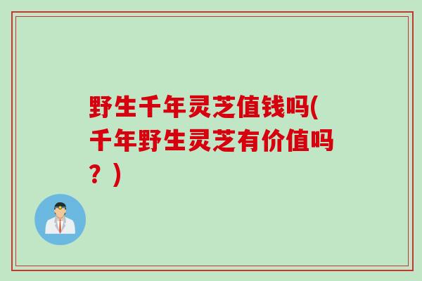 野生千年灵芝值钱吗(千年野生灵芝有价值吗？)