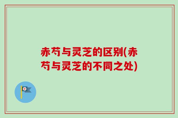 赤芍与灵芝的区别(赤芍与灵芝的不同之处) 赤芍与灵芝的区别(赤芍与灵芝的不同之处)