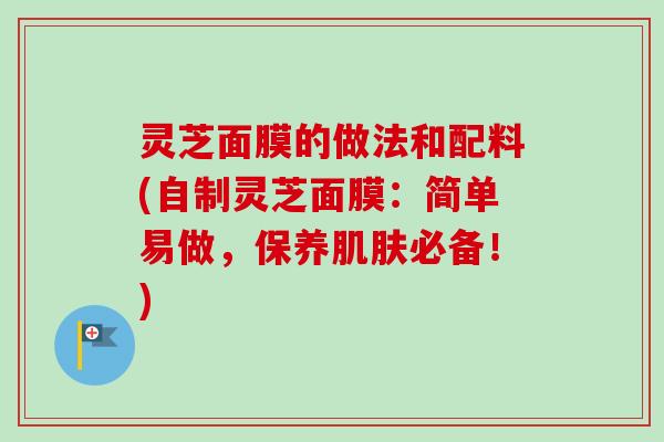 灵芝面膜的做法和配料(自制灵芝面膜：简单易做，保养必备！)
