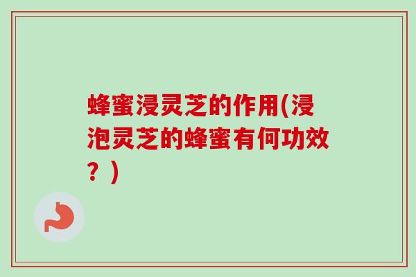 蜂蜜浸灵芝的作用(浸泡灵芝的蜂蜜有何功效？)