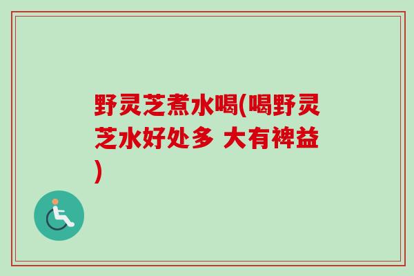 野灵芝煮水喝(喝野灵芝水好处多 大有裨益) 野灵芝煮水喝(喝野灵芝水好处多 大有裨益)